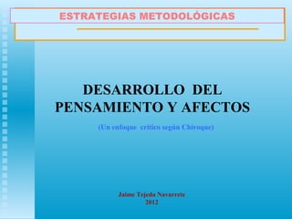 ESTRATEGIAS METODOLÓGICAS




   DESARROLLO DEL
PENSAMIENTO Y AFECTOS
     (Un enfoque crítico según Chiroque)




           Jaime Tejeda Navarrete
                    2012
 