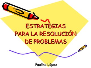ESTRATEGIAS PARA LA RESOLUCIÓN DE PROBLEMAS Paulina López 