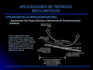 APLICACIONES DE TECNICAS BIOCLIMATICAS UTILIZACION DE LA VENTILACION NATURAL Aprovechar los Flujos Diurnos y Nocturnos en Construcciones Costeras Como el agua tiene mayor capacidad térmica que el suelo posee una tº más estable que la tierra. La diferencia de tº originará brisas diurnas y nocturnas. Los edificios que están junto al mar aprovechan así una ventilación natural muy valiosa 