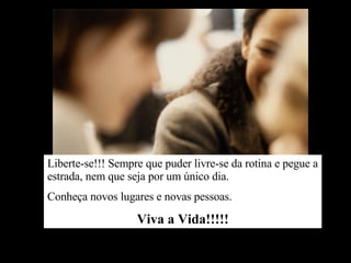 Liberte-se!!! Sempre que puder livre-se da rotina e pegue a estrada, nem que seja por um único dia. Conheça novos lugares e novas pessoas. Viva a Vida!!!!! 