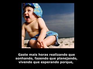 Gaste mais horas realizando que sonhando, fazendo que planejando, vivendo que esperando porque,   