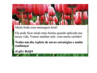 Muita linda essa mensagem hein! Ela pode ficar ainda mais bonita quando aplicada nas nossa vida. Vamos meditar nela  com muito carinho! Tenha um dia repleto de novas estratégias e muita confiança! sUpEr BeIjO 