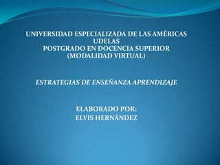 UNIVERSIDAD ESPECIALIZADA DE LAS AMÉRICAS
UDELAS
POSTGRADO EN DOCENCIA SUPERIOR
(MODALIDAD VIRTUAL)
ESTRATEGIAS DE ENSEÑANZA APRENDIZAJE
ELABORADO POR:
ELVIS HERNÁNDEZ
 