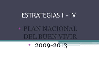 ESTRATEGIAS I - IV
• PLAN NACIONAL
DEL BUEN VIVIR
• 2009-2013

 