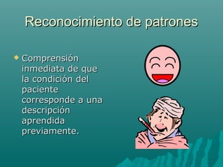 Reconocimiento de patrones


Comprensión
inmediata de que
la condición del
paciente
corresponde a una
descripción
aprendida
previamente.

 