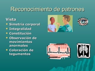 Reconocimiento de patrones
Vista







Simetría corporal
Integralidad
Constitución
Observación de
movimientos
anormales
Coloración de
tegumentos

 