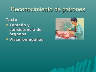 Reconocimiento de patrones
Tacto
 Tamaño y
consistencia de
órganos
 Visceromegalias

 