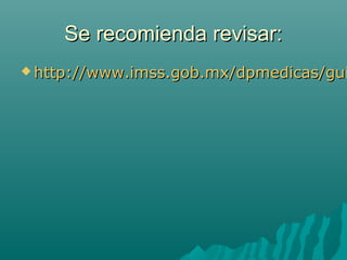 Se recomienda revisar:

 http://www.imss.gob.mx/dpmedicas/gui

 
