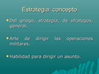 Estrategia: concepto
 Del

griego, strategia, de strategos,
general.

 Arte

de
militares.

 Habilidad

dirigir

las

operaciones

para dirigir un asunto.

 