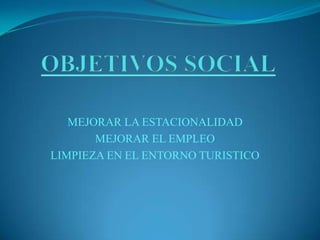 MEJORAR LA ESTACIONALIDAD
MEJORAR EL EMPLEO
LIMPIEZA EN EL ENTORNO TURISTICO
 