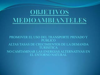 PROMOVER EL USO DEL TRANSPORTE PRIVADO Y
PUBLICO
ALTAS TASAS DE CRECIMIENTOS DE LA DEMANDA
TURISITICA
NO CAMTAMINAR LAS ENERGIAS ALTERNATIVAS EN
EL ENTORNO NATURAL
 