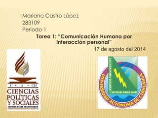 Mariana Castro López
283109
Periodo 1
Tarea 1: “Comunicación Humana por
interacción personal”
17 de agosto del 2014
 