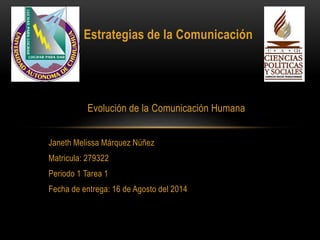 Estrategias de la Comunicación
Evolución de la Comunicación Humana
Janeth Melissa Márquez Núñez
Matricula: 279322
Periodo 1 Tarea 1
Fecha de entrega: 16 de Agosto del 2014
 