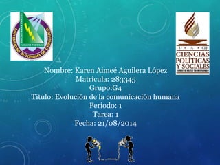 Nombre: Karen Aimeé Aguilera López
Matrícula: 283345
Grupo:G4
Titulo: Evolución de la comunicación humana
Periodo: 1
Tarea: 1
Fecha: 21/08/2014
 