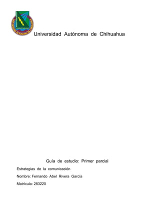 Universidad Autónoma de Chihuahua 
Guía de estudio: Primer parcial 
Estrategias de la comunicación 
Nombre: Fernando Abel Rivera García 
Matrícula: 283220 
 
