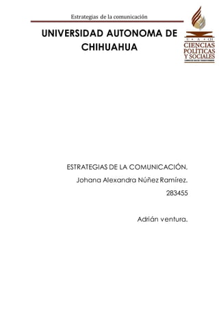 Estrategias de la comunicación 
UNIVERSIDAD AUTONOMA DE 
CHIHUAHUA 
ESTRATEGIAS DE LA COMUNICACIÓN. 
Johana Alexandra Núñez Ramírez. 
283455 
Adrián ventura. 
 