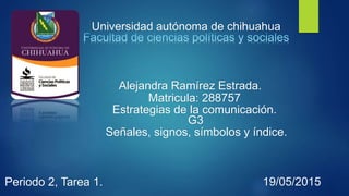 Universidad autónoma de chihuahua
Alejandra Ramírez Estrada.
Estrategias de la comunicación.
Matricula: 288757
G3
Periodo 2, Tarea 1. 19/05/2015
Señales, signos, símbolos y índice.
 