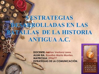 5 ESTRATEGIAS
DESARROLLADAS EN LAS
BATALLAS DE LA HISTORIA
ANTIGUA A.C.
DOCENTE: Adrian Ventura Lares.
ALUM NA: Rosalba Marta Montes.
MATRICULA: 295677
ESTRATEGIAS DE LA COMUNICACIÓN.
 