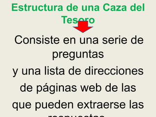 Estructura de una Caza del
Tesoro
Consiste en una serie de
preguntas
y una lista de direcciones
de páginas web de las
que pueden extraerse las
 
