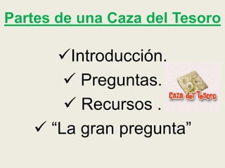 Partes de una Caza del Tesoro
Introducción.
 Preguntas.
 Recursos .
 “La gran pregunta”
 
