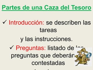 Partes de una Caza del Tesoro
 Introducción: se describen las
tareas
y las instrucciones.
 Preguntas: listado de las
preguntas que deberán ser
contestadas
 