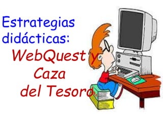 Estrategias
didácticas:
WebQuest y
Caza
del Tesoro
 