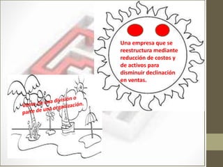 Una empresa que se
reestructura mediante
reducción de costos y
de activos para
disminuir declinación
en ventas.
 