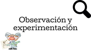 Observación y
experimentación
 