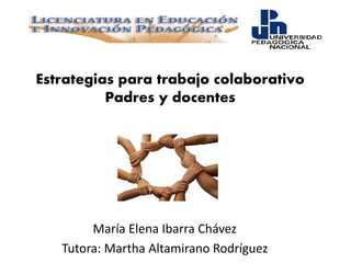 Estrategias para trabajo colaborativo
Padres y docentes
María Elena Ibarra Chávez
Tutora: Martha Altamirano Rodríguez
 