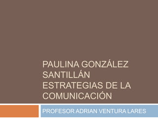 PAULINA GONZÁLEZ
SANTILLÁN
ESTRATEGIAS DE LA
COMUNICACIÓN
PROFESOR ADRIAN VENTURA LARES
 