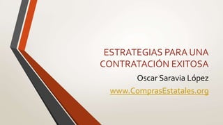 ESTRATEGIAS PARA UNA
CONTRATACIÓN EXITOSA
Oscar Saravia López
www.ComprasEstatales.org
 