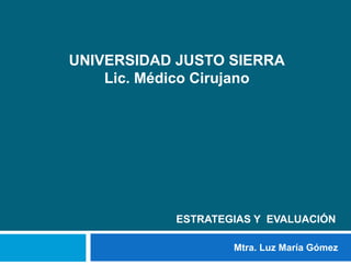 ESTRATEGIAS Y EVALUACIÓN
Mtra. Luz María Gómez
UNIVERSIDAD JUSTO SIERRA
Lic. Médico Cirujano
 