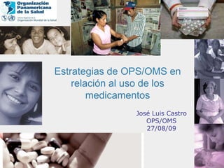 José Luis Castro
OPS/OMS
27/08/09
Estrategias de OPS/OMS en
relación al uso de los
medicamentos
 
