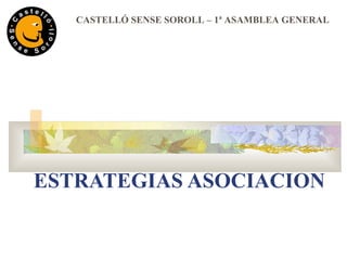 ESTRATEGIAS ASOCIACION CASTELLÓ SENSE SOROLL – 1ª ASAMBLEA GENERAL 