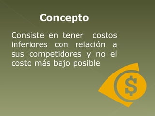 Concepto Consiste en tener  costos inferiores con relación a sus competidores y no el costo más bajo posible 