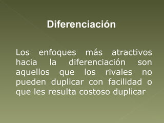 Diferenciación Los enfoques más atractivos hacia la diferenciación son aquellos que los rivales no pueden duplicar con facilidad o que les resulta costoso duplicar  