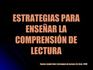 ESTRATEGIAS PARA ENSEÑAR LA COMPRENSIÓN DE LECTURA Fuente: Isabel Solé, Estrategias de lectura, Ed. Graó. 1999 