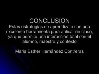 CONCLUSION Estas estrategias de aprendizaje son una excelente herramienta para aplicar en clase, ya que permite una interacción total con el alumno, maestro y contexto Maria Esther Hernández Contreras 