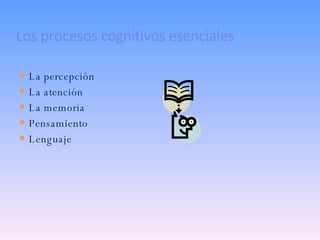 Los procesos cognitivos esenciales La percepción La atención La memoria Pensamiento Lenguaje 
