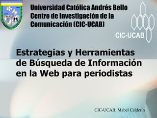 Estrategias y Herramientas de Búsqueda de Información en la Web para periodistas Universidad Católica Andrés Bello  Centro de Investigación de la Comunicación (CIC-UCAB) CIC-UCAB. Mabel Calderín 