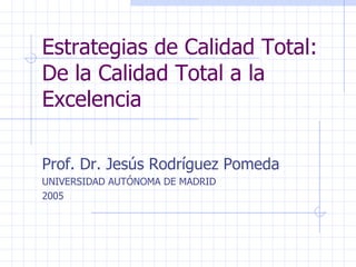 Estrategias de Calidad Total: De la Calidad Total a la Excelencia Prof. Dr. Jesús Rodríguez Pomeda UNIVERSIDAD AUTÓNOMA DE MADRID 2005 