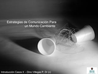 Estrategias de Comunicación Para un Mundo Cambiante   Introducción Casos II  - Dino Villegas P, Dr (c) 