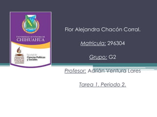 Flor Alejandra Chacón Corral.
Matricula: 296304
Grupo: G2
Profesor: Adrián Ventura Lares
Tarea 1. Periodo 2.
 