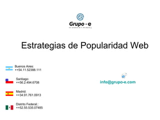 Estrategias de Popularidad Web Buenos Aires: ++54.11.52388.111 Santiago:  ++56.2.494.6708 Madrid:  ++34.91.761.0913 Distrito Federal.:  ++52.55.535.07485 [email_address] 