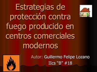 Estrategias de protección contra fuego producido en centros comerciales modernos Autor:  Guillermo Felipe Lozano IIcs “B” #18 