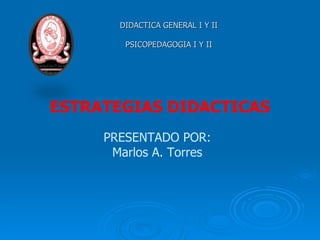 DIDACTICA GENERAL I Y II PSICOPEDAGOGIA I Y II PRESENTADO POR: Marlos A. Torres ESTRATEGIAS DIDACTICAS 