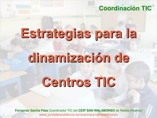 Coordinación TIC



   Estrategias para la
       dinamización de
                Centros TIC
Fernando García Páez Coordinador TIC del CEIP SAN WALABONSO de Niebla (Huelva)
              www.juntadeandalucia.es/averroes/sanwalabonso