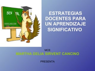 ESTRATEGIAS DOCENTES PARA UN APRENDIZAJE SIGNIFICATIVO   MCE MARTHA DELIA SIRVENT CANCINO PRESENTA 