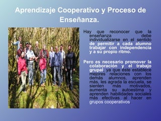 Aprendizaje Cooperativo y Proceso de Enseñanza.   <ul><li>Hay que reconocer que la enseñanza debe individualizarse en el s...