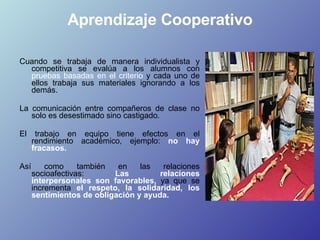 Aprendizaje Cooperativo <ul><li>Cuando se trabaja de manera individualista y competitiva se evalúa a los alumnos con  prue...